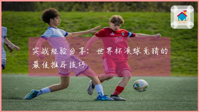 实战经验分享：世界杯滚球竞猜的最佳推荐技巧