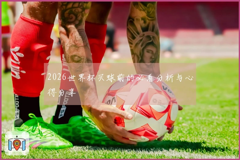 2026世界杯买球前的必看分析与心得分享