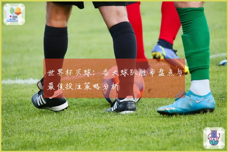 世界杯买球：各大球队胜率盘点与最佳投注策略分析
