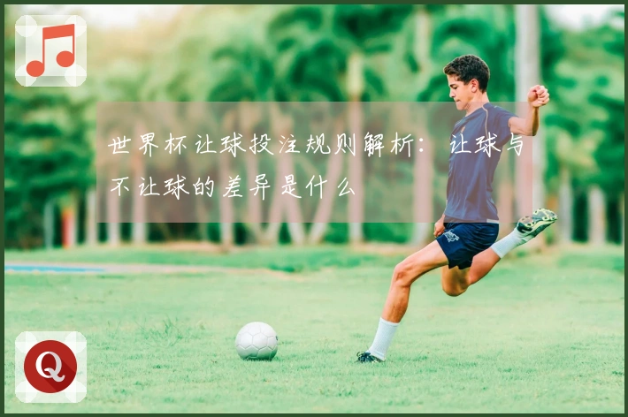 世界杯让球投注规则解析：让球与不让球的差异是什么