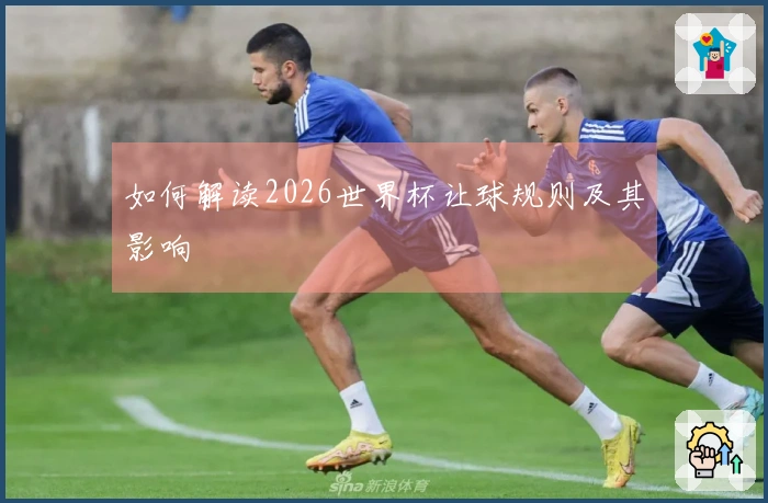 如何解读2026世界杯让球规则及其影响