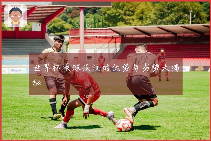 世界杯滚球投注的优势与劣势大揭秘
