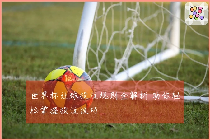 世界杯让球投注规则全解析 助你轻松掌握投注技巧