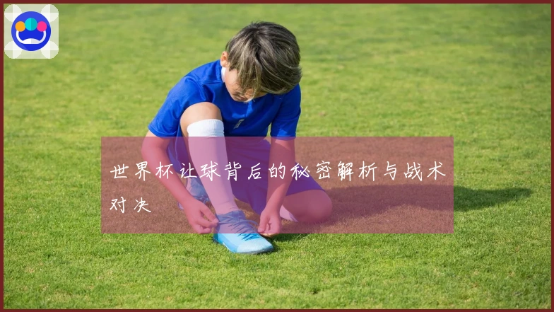 世界杯让球背后的秘密解析与战术对决