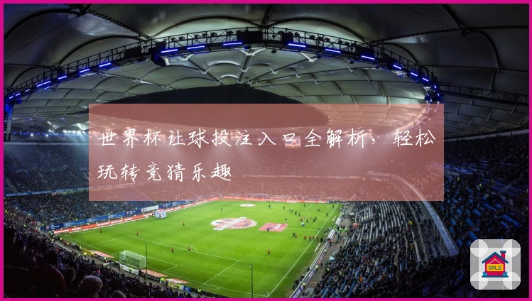 世界杯让球投注入口全解析，轻松玩转竞猜乐趣