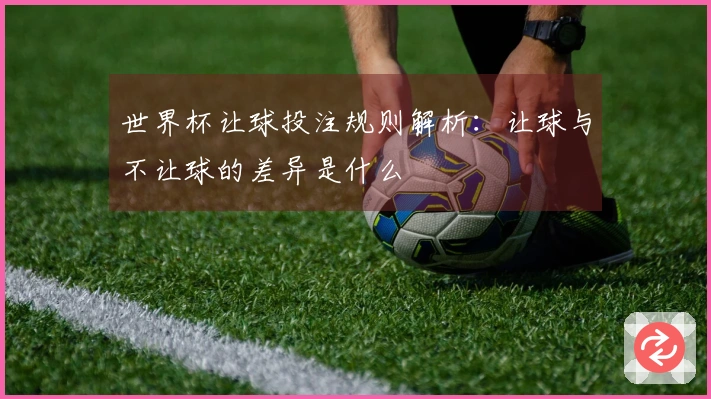世界杯让球投注规则解析：让球与不让球的差异是什么