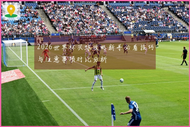 2026世界杯买球攻略新手必看技巧与注意事项对比分析