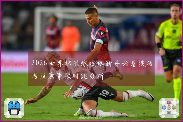 2026世界杯买球攻略新手必看技巧与注意事项对比分析