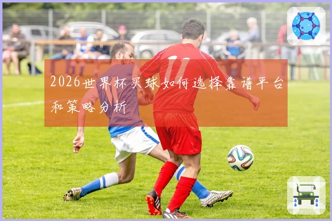 2026世界杯买球如何选择靠谱平台和策略分析