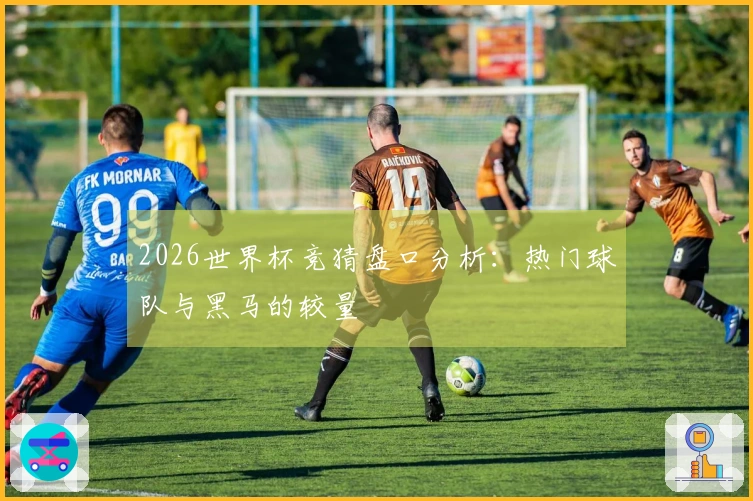 2026世界杯竞猜盘口分析：热门球队与黑马的较量