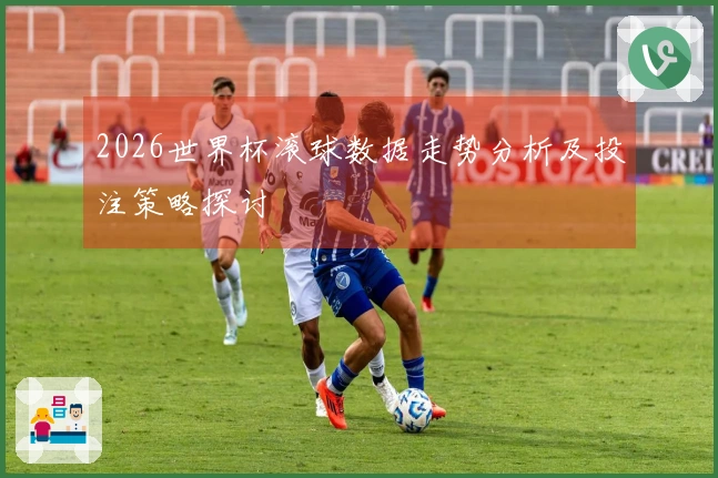 2026世界杯滚球数据走势分析及投注策略探讨