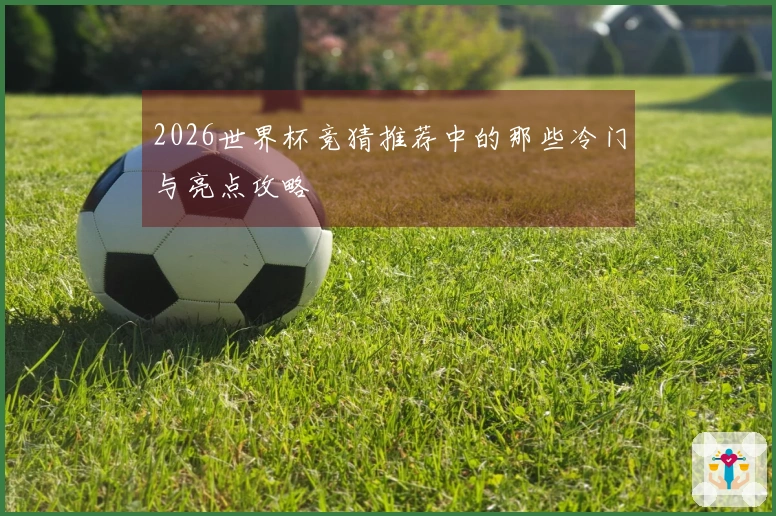2026世界杯竞猜推荐中的那些冷门与亮点攻略