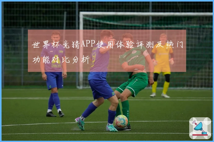 世界杯竞猜APP使用体验评测及热门功能对比分析