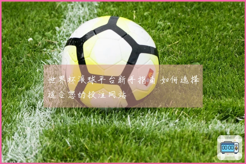 世界杯滚球平台新手指南 如何选择适合您的投注网站