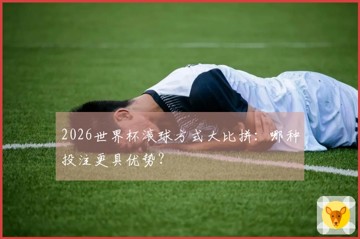 2026世界杯滚球方式大比拼：哪种投注更具优势？