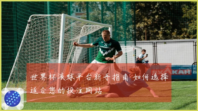 世界杯滚球平台新手指南 如何选择适合您的投注网站