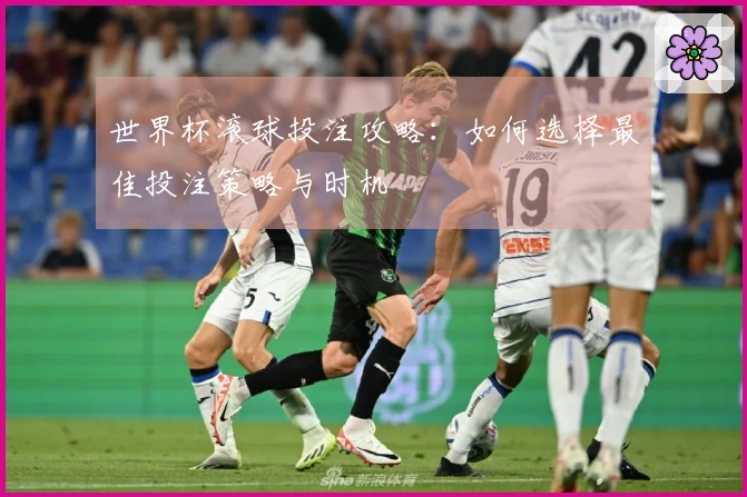 世界杯滚球投注攻略：如何选择最佳投注策略与时机