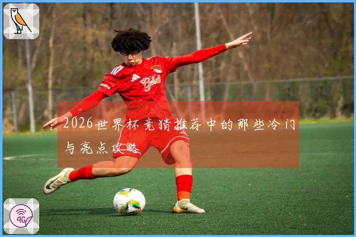 2026世界杯竞猜推荐中的那些冷门与亮点攻略