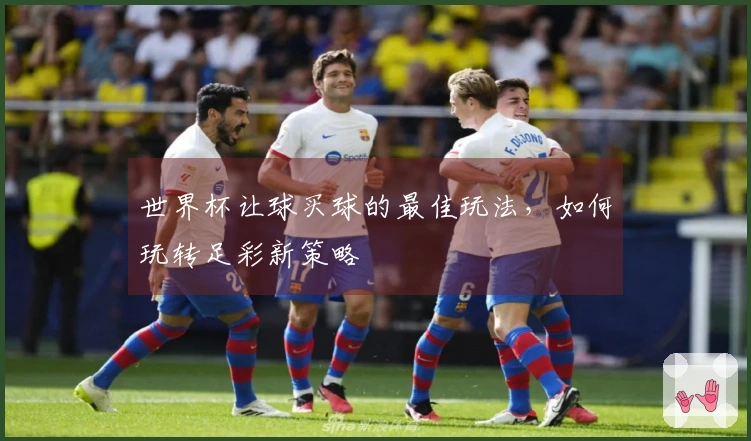 世界杯让球买球的最佳玩法，如何玩转足彩新策略