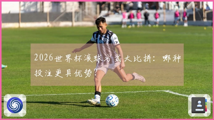 2026世界杯滚球方式大比拼：哪种投注更具优势？