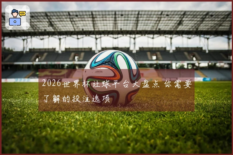 2026世界杯让球平台大盘点 你需要了解的投注选项