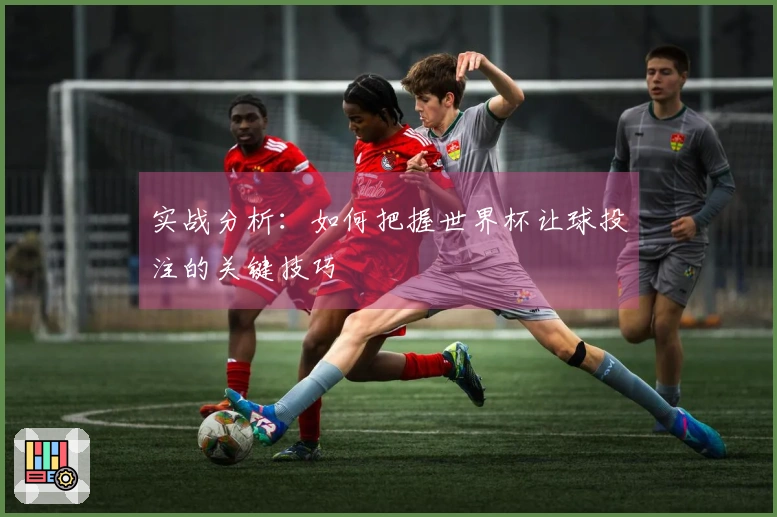 实战分析：如何把握世界杯让球投注的关键技巧