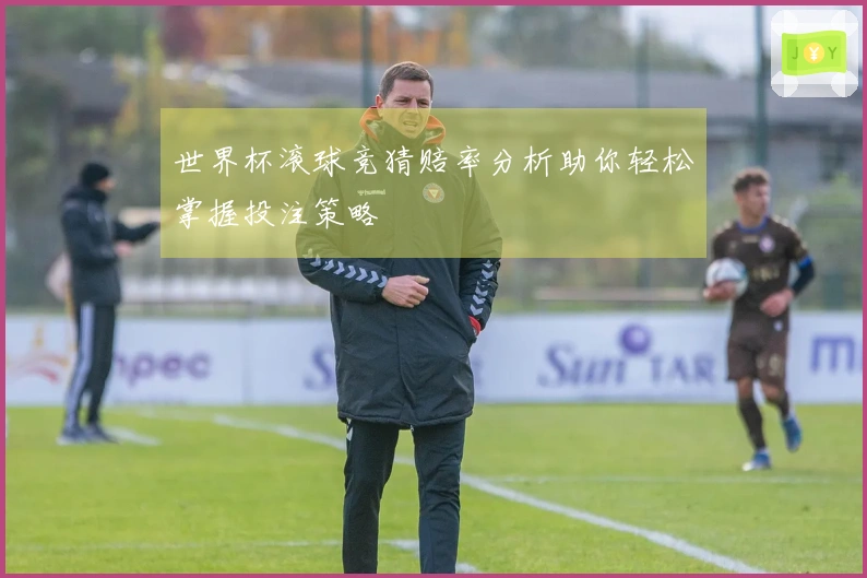 世界杯滚球竞猜赔率分析助你轻松掌握投注策略